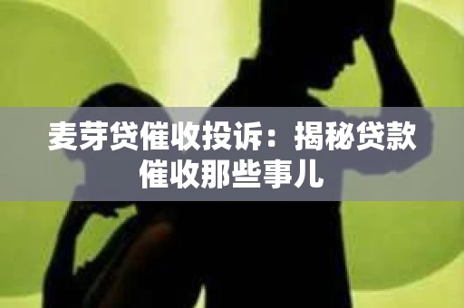 麦芽贷催收投诉：揭秘贷款催收那些事儿