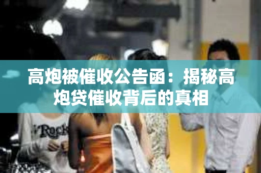 高炮被催收公告函:揭秘高炮贷催收背后的真相 高炮被催收公告函:揭秘高炮贷催收背后的真相