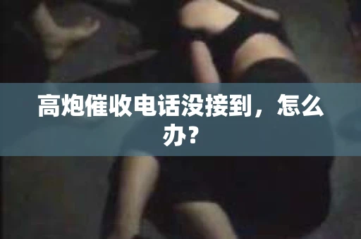 高炮催收电话没接到，怎么办？