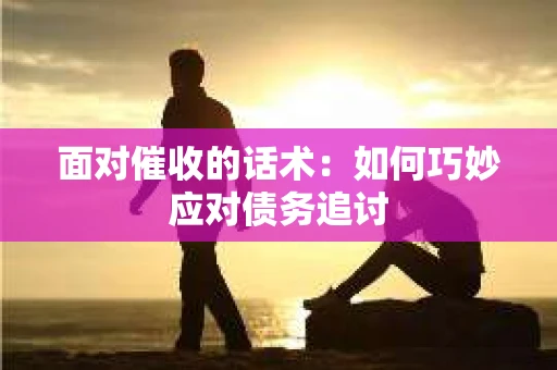 面对催收的话术：如何巧妙应对债务追讨