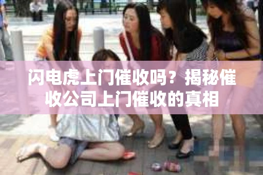 闪电虎上门催收吗？揭秘催收公司上门催收的真相
