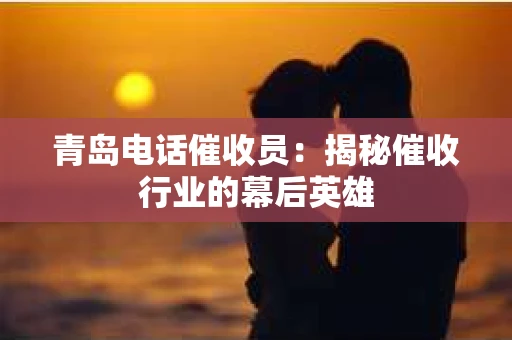 青岛电话催收员：揭秘催收行业的幕后英雄
