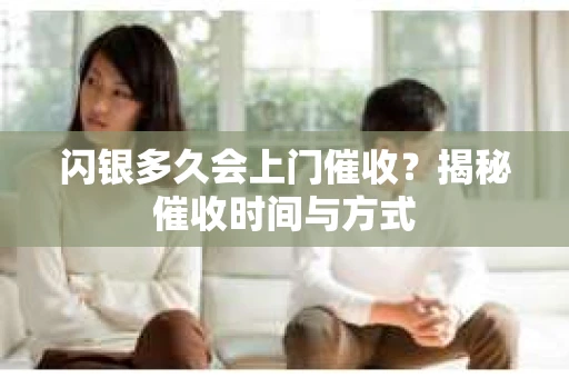 闪银多久会上门催收？揭秘催收时间与方式