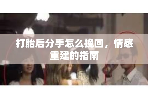 打胎后分手怎么挽回，情感重建的指南