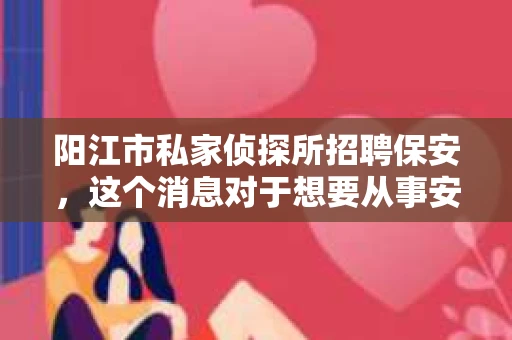 阳江市私家侦探所招聘保安，这个消息对于想要从事安保行业的人来说，无疑是一个不错的机遇。今天，我就来和大家聊聊这个话题，从保安的工作内容、薪资待遇、发展前景等方面，为大家提供一个全面的了解。