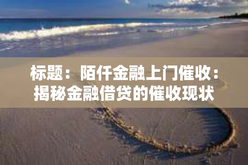 标题：陌仟金融上门催收：揭秘金融借贷的催收现状