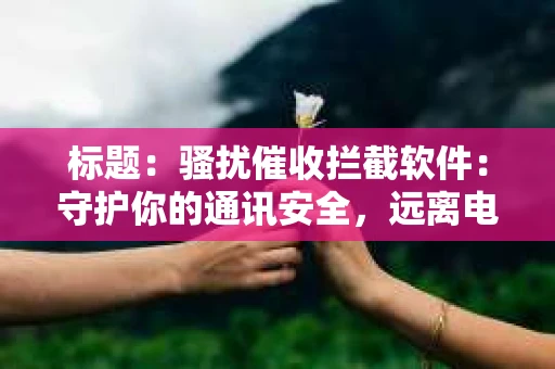 标题：骚扰催收拦截软件：守护你的通讯安全，远离电话骚扰