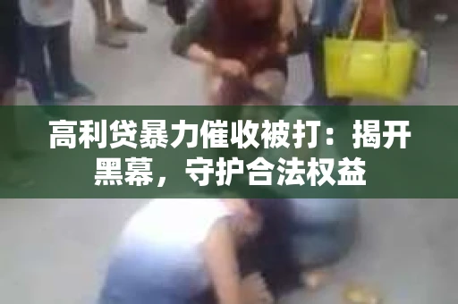 高利贷暴力催收被打：揭开黑幕，守护合法权益