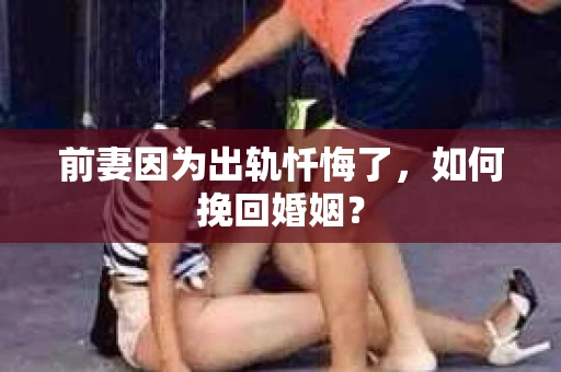 前妻因为出轨忏悔了,如何挽回婚姻? 前妻因为出轨忏悔了,如何挽回婚姻?