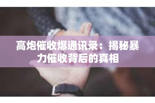 高炮催收爆通讯录：揭秘暴力催收背后的真相