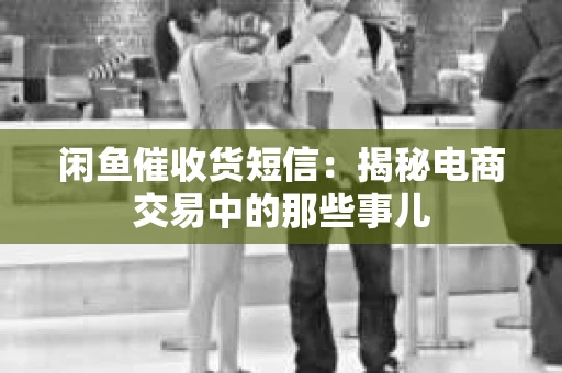 闲鱼催收货短信：揭秘电商交易中的那些事儿