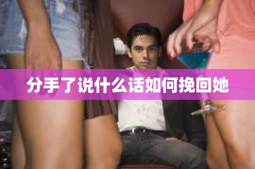 分手了说什么话如何挽回她 分手了说什么话如何挽回她