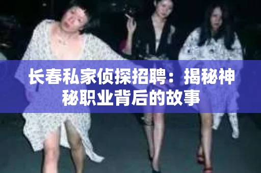长春私家侦探招聘：揭秘神秘职业背后的故事