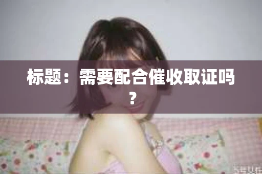 标题：需要配合催收取证吗？