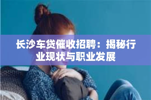 长沙车贷催收招聘：揭秘行业现状与职业发展
