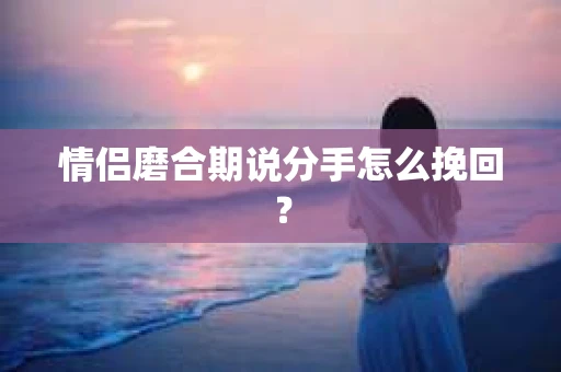 情侣磨合期说分手怎么挽回？