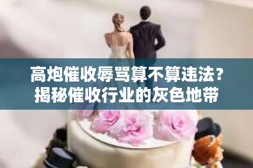 高炮催收辱骂算不算违法？揭秘催收行业的灰色地带