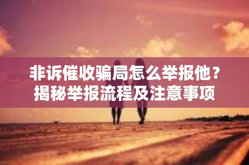 非诉催收骗局怎么举报他？揭秘举报流程及注意事项