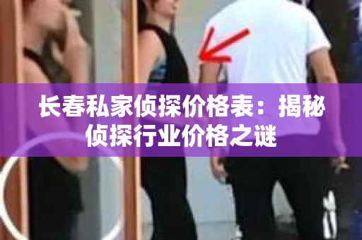 长春私家侦探价格表：揭秘侦探行业价格之谜
