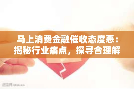 马上消费金融催收态度恶：揭秘行业痛点，探寻合理解决之道