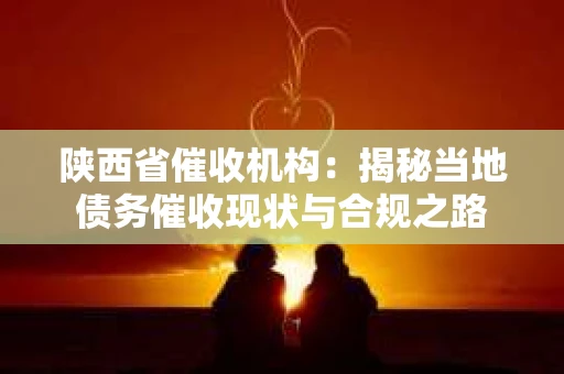 陕西省催收机构：揭秘当地债务催收现状与合规之路