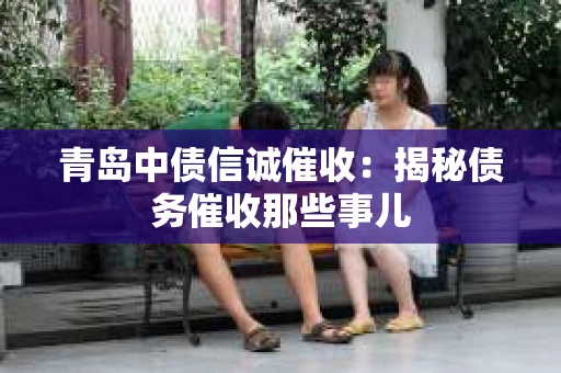 青岛中债信诚催收：揭秘债务催收那些事儿