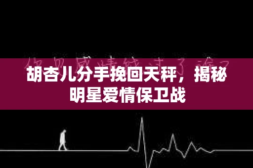 胡杏儿分手挽回天秤,揭秘明星爱情保卫战 胡杏儿分手挽回天秤,揭秘明星爱情保卫战