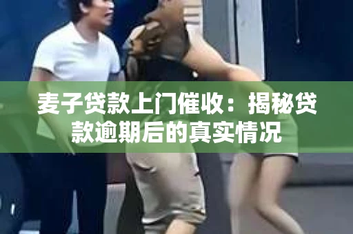 麦子贷款上门催收：揭秘贷款逾期后的真实情况