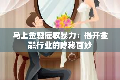 马上金融催收暴力：揭开金融行业的隐秘面纱