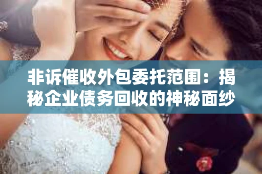 非诉催收外包委托范围：揭秘企业债务回收的神秘面纱
