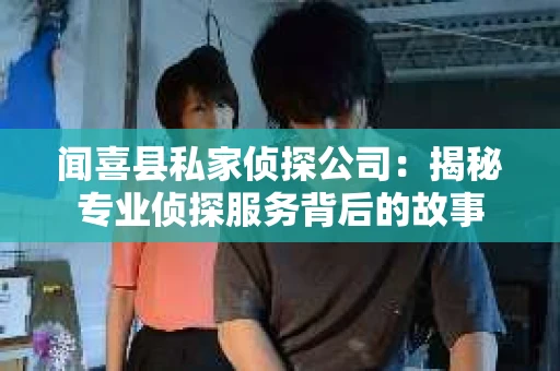 闻喜县私家侦探公司：揭秘专业侦探服务背后的故事
