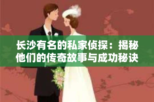 长沙有名的私家侦探：揭秘他们的传奇故事与成功秘诀
