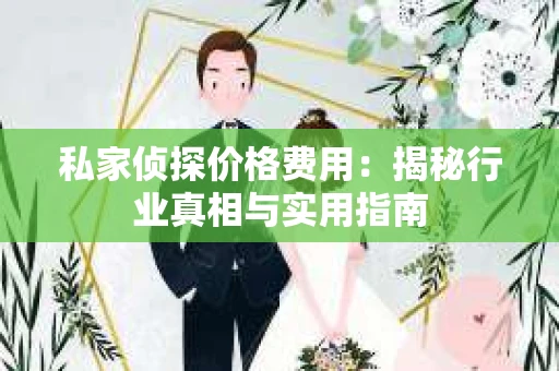私家侦探价格费用：揭秘行业真相与实用指南