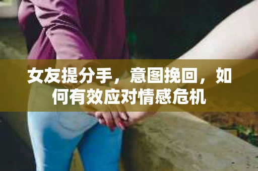 女友提分手,意图挽回,如何有效应对情感危机 女友提分手,意图挽回,如何有效应对情感危机
