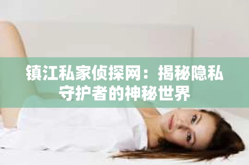 镇江私家侦探网：揭秘隐私守护者的神秘世界