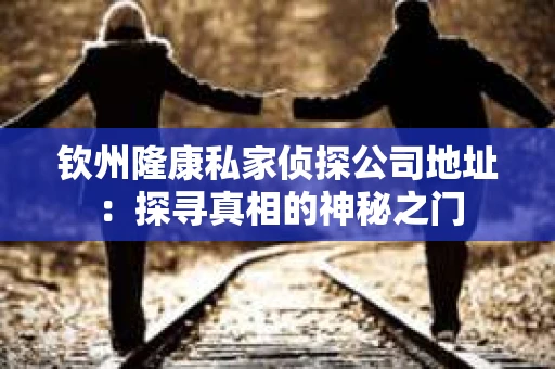 钦州隆康私家侦探公司地址：探寻真相的神秘之门