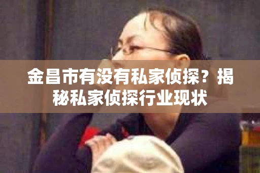 金昌市有没有私家侦探？揭秘私家侦探行业现状