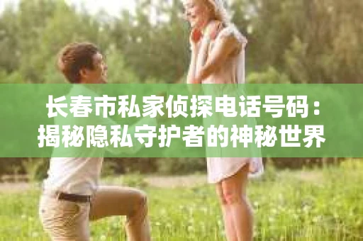 长春市私家侦探电话号码：揭秘隐私守护者的神秘世界