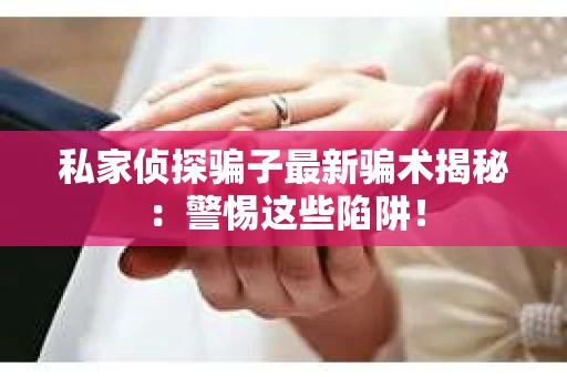 私家侦探骗子最新骗术揭秘：警惕这些陷阱！