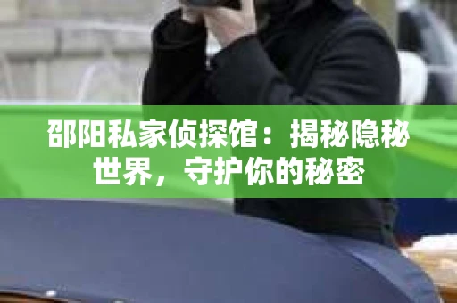 邵阳私家侦探馆：揭秘隐秘世界，守护你的秘密