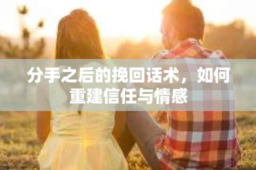 分手之后的挽回话术,如何重建信任与情感 分手之后的挽回话术,如何重建信任与情感
