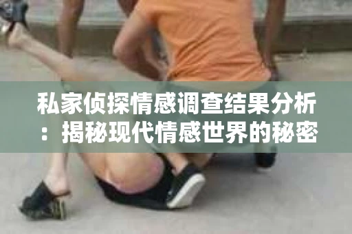 私家侦探情感调查结果分析：揭秘现代情感世界的秘密角落