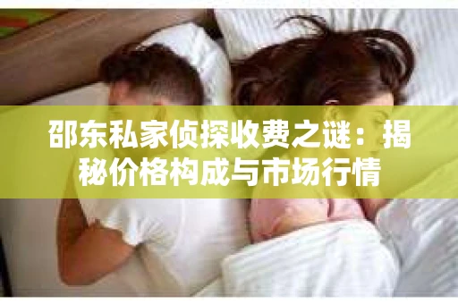 邵东私家侦探收费之谜：揭秘价格构成与市场行情