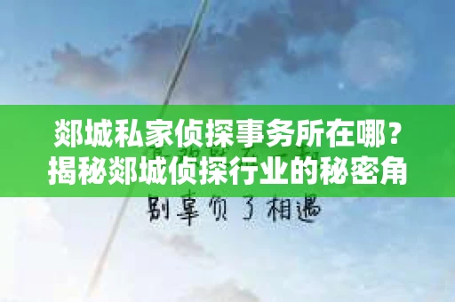 郯城私家侦探事务所在哪？揭秘郯城侦探行业的秘密角落