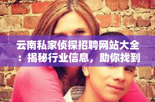 云南私家侦探招聘网站大全：揭秘行业信息，助你找到心仪工作