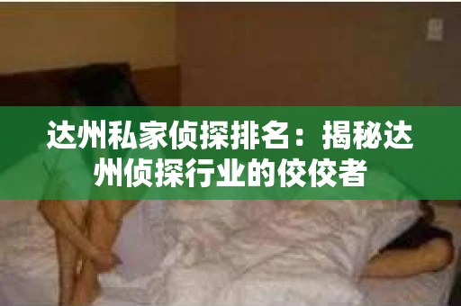 达州私家侦探排名：揭秘达州侦探行业的佼佼者