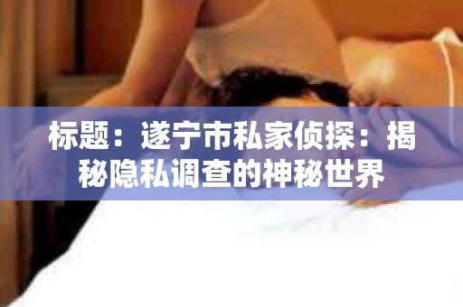标题：遂宁市私家侦探：揭秘隐私调查的神秘世界