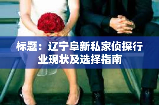 标题：辽宁阜新私家侦探行业现状及选择指南