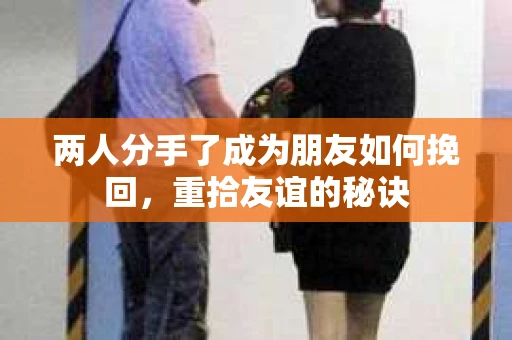 两人分手了成为朋友如何挽回，重拾友谊的秘诀