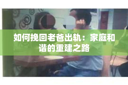 如何挽回老爸出轨：家庭和谐的重建之路